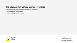 Что объединяет успешных таргетологов
Сливки
таргетированной
рекламы ВКонтакте
• Качественное исследование и сегментация аудиторий
• Использование пересечений
• Аналитика аудиторий клиента
 