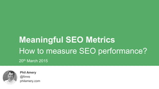 Meaningful SEO Metrics
How to measure SEO performance?
Phil Amery
@fimre
philamery.com
20th March 2015
 
