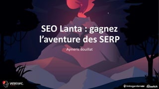 SEO Lanta : gagnez
l’aventure des SERP
Aymeric Bouillat
 