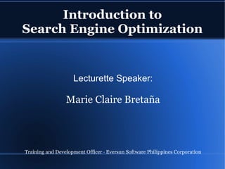 Introduction to Search Engine Optimization Lecturette Speaker: Marie Claire Bretaña Training and Development Officer  ·  Eversun Software Philippines Corporation 