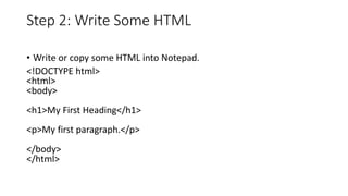 Step 2: Write Some HTML
• Write or copy some HTML into Notepad.
<!DOCTYPE html>
<html>
<body>
<h1>My First Heading</h1>
<p>My first paragraph.</p>
</body>
</html>
 