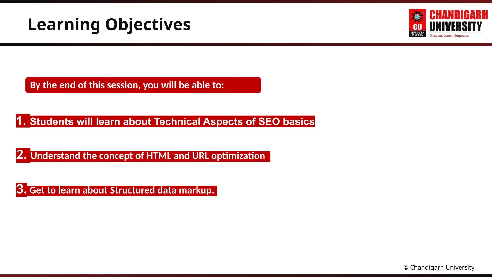 © Chandigarh University
By the end of this session, you will be able to:
Learning Objectives
1. Students will learn about Technical Aspects of SEO basics
2. Understand the concept of HTML and URL optimization
3. Get to learn about Structured data markup.
 