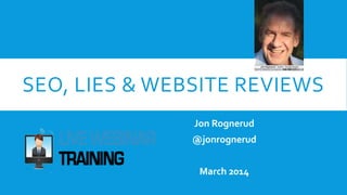 SEO, LIES & WEBSITE REVIEWS
Jon Rognerud
@jonrognerud
March 2014
 