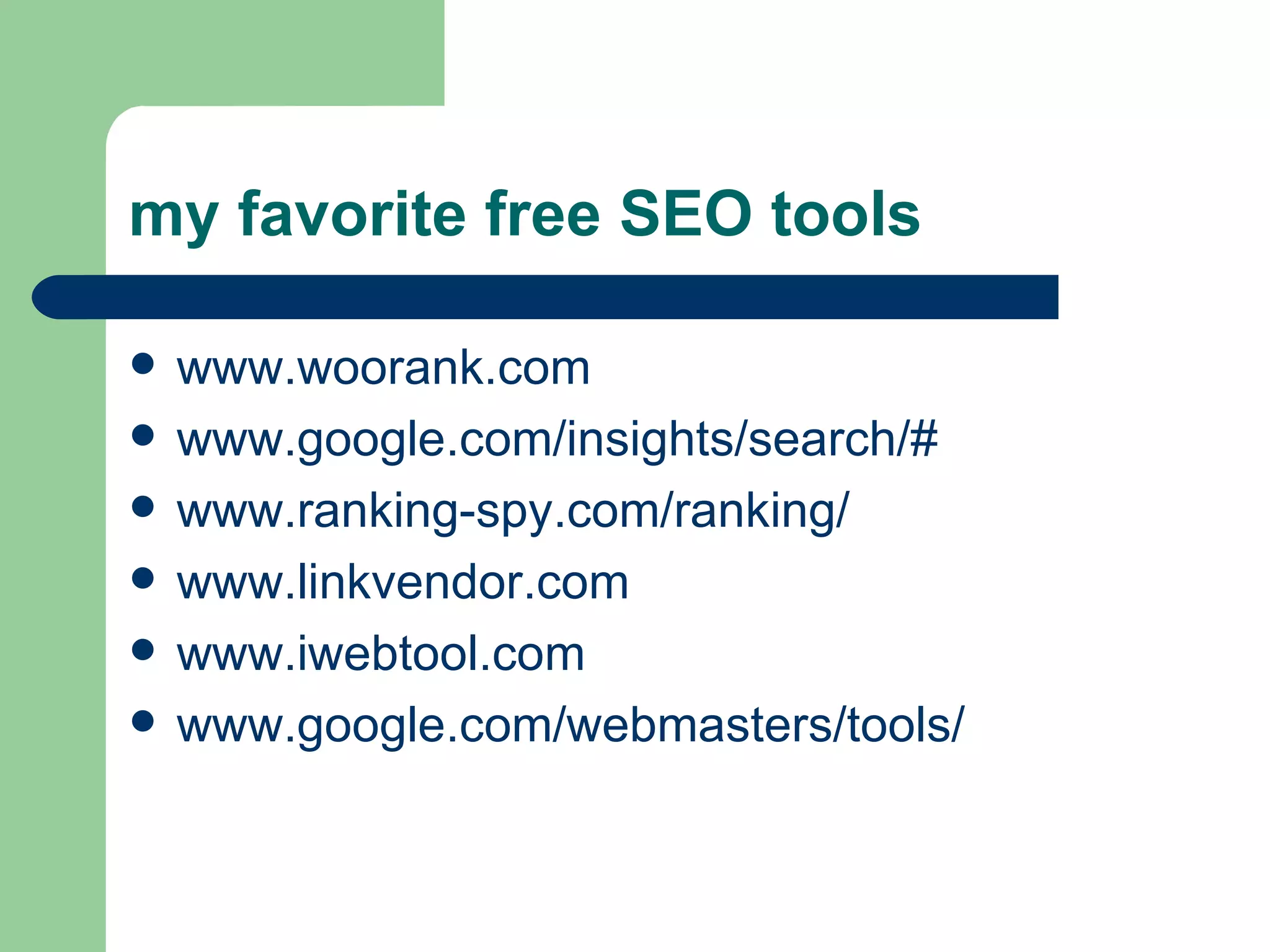 my favorite free SEO tools www.woorank.com www.google.com/insights/search/# www.ranking-spy.com/ranking/ www.linkvendor.com www.iwebtool.com www.google.com/webmasters/tools/  