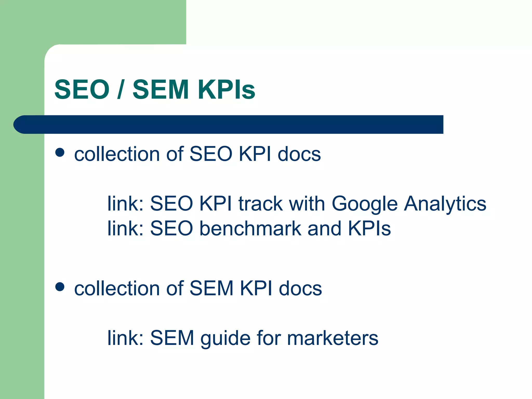 SEO / SEM KPIs collection of SEO KPI docs link:  SEO KPI  track   with   Google   Analytics link:  SEO  benchmark  and  KPIs   collection of SEM KPI docs link:  SEM  guide   for   marketers 