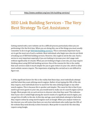 http://www.seoblast.org/seo-link-building-services/




SEO Link Building Services - The Very
Best Strategy To Get Assistance


Getting started with a new website can be a difficult process particularly when you are
performing it for the first time. When you are doing this, one of the things you must usually
remember to do is to get SEO link building services. This is extremely important if you
are to get the most out of such a website. Most individuals who begin new sites do not think
of making use of SEO link building services. However, this ought to not be the case. Such a
service is very important especially if you are looking to increase your site's page rank
without significantly of a hassle. When you are looking to begin a new site, you may require
thinking about using SEO link building services. One of the reasons for this is the reality
that such services make it much simpler for you to gain visitors to your site, which is what
most website owners require. The importance of getting this carried out is not difficult to
figure out.



1 of the significant factors for this is the reality that these days, most individuals attempt
and find what they want utilizing search engines. Rather of just typing the URL of the site
they require, most individuals favor to search for the sites utilizing Google or any other
search engines. This is because this is quicker and simpler. The cause for this is that if you
need to get more guests to your site, you would need to make use of a search engine such as
Google. Most people rely on such services to discover sites that they need. This indicates
that if your site is ranked high among the search results of a significant search engine, you
can get lots of traffic to the site. In this day and age, most individuals attempt to find what
they require online by using search engines such as Google. When you analyze visitors in
the internet, you will notice that there are very few individuals who really type the URL of
the website they need directly in their browsers. Most prefer to search for the sites they
require using Google.
 