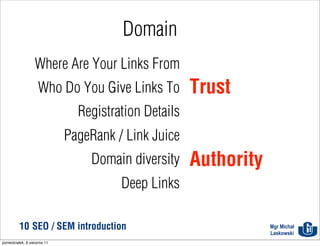 Domain
                   Where Are Your Links From
                     Who Do You Give Links To          Trust
                                Registration Details
                              PageRank / Link Juice
                                  Domain diversity     Authority
                                        Deep Links

          10 SEO / SEM introduction                                Mgr Michał
                                                                   Laskowski
poniedziałek, 8 sierpnia 11
 