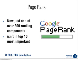 Page Rank

    ‣ Now just one of
      over 200 ranking
      components
    ‣ isn’t in top 10
      most important


          14 SEO / SEM introduction        Mgr Michał
                                           Laskowski
poniedziałek, 8 sierpnia 11
 