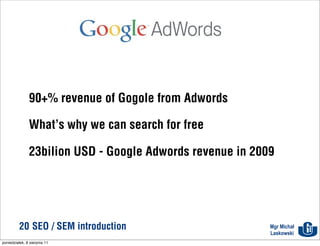 Google Adwords


               90+% revenue of Gogole from Adwords

               What’s why we can search for free

               23bilion USD - Google Adwords revenue in 2009




          20 SEO / SEM introduction                        Mgr Michał
                                                           Laskowski
poniedziałek, 8 sierpnia 11
 