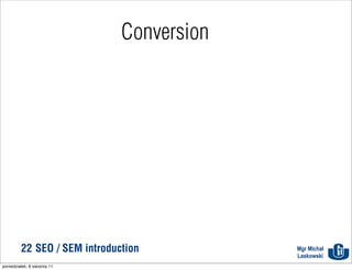 Conversion




          22 SEO / SEM introduction         Mgr Michał
                                            Laskowski
poniedziałek, 8 sierpnia 11
 