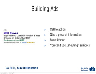 Building Ads


                                      ‣   Call to action
                                      ‣   Give a piece of information
                                      ‣   Make it short
                                      ‣   You can’t use „shouting” symbols




          24 SEO / SEM introduction                                 Mgr Michał
                                                                    Laskowski
poniedziałek, 8 sierpnia 11
 
