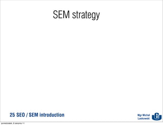 SEM strategy




          25 SEO / SEM introduction          Mgr Michał
                                             Laskowski
poniedziałek, 8 sierpnia 11
 