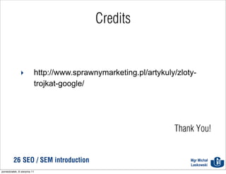 Credits


               ‣          http://www.sprawnymarketing.pl/artykuly/zloty-
                          trojkat-google/




                                                                 Thank You!


          26 SEO / SEM introduction                                   Mgr Michał
                                                                      Laskowski
poniedziałek, 8 sierpnia 11
 