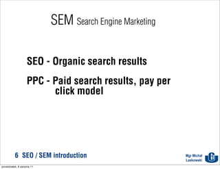 SEM Search Engine Marketing

                     SEO - Organic search results
                     PPC - Paid search results, pay per
                           click model




           6 SEO / SEM introduction                         Mgr Michał
                                                            Laskowski
poniedziałek, 8 sierpnia 11
 