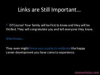 Links are Still Important… 
 Of Course! Your family will be first to know and they will be 
thrilled. They will congratulate you and tell everyone they know. 
WWhhoo kknnoowwss.... 
They even might throw you a party to celebrate the happy 
career development you have come to experience. 
 