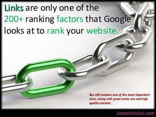 LLiinnkkss are only one of the 
200+ ranking factors that Google 
looks at to rank your website. 
BBuutt ssttiillll rreemmaaiinnss oonnee ooff tthhee mmoosstt iimmppoorrttaanntt 
oonneess,, aalloonngg wwiitthh ggoooodd oonnssiittee sseeoo aanndd hhiigghh 
qquuaalliittyy ccoonntteenntt.. 
 