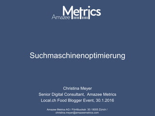 Amazee Metrics AG / Förrlibuckstr. 30 / 8005 Zürich / christina.meyer@amazeemetrics.com
Suchmaschinenoptimierung
Christina Meyer
Senior Digital Consultant, Amazee Metrics
Local.ch Food Blogger Event, 30.1.2016
 
