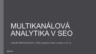 MULTIKANÁLOVÁ
ANALYTIKA V SEO
JAKUB DRAHOKOUPIL, Web Analytics Team Leader v H1.cz
@jakubdr
 