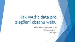 Jak využít data pro
zlepšení obsahu webu
Karel Hladiš – Collabim & Inizio
SEOloger naživo ♥
#SEOloger
 