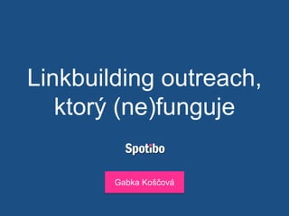 Linkbuilding outreach,
ktorý (ne)funguje
Gabka Koščová
 