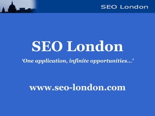 SEO London
‘One application, infinite opportunities…’
www.seo-london.com
 