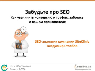 Забудьте про SEO
Как увеличить конверсию и трафик, заботясь
о вашем пользователе
SEO-аналитик компании SiteClinic
Владимир Столбов
 
