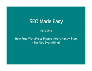 SEO Made Easy
                 Part One

How Free WordPress Plugins Are A Handy Start
           (But Not Everything)
 