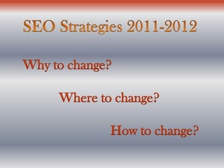 SEO Strategies 2011-2012 Why to change? Where to change?    	 How to change? 