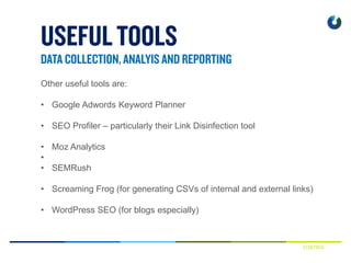 CONTROL
Other useful tools are:
• Google Adwords Keyword Planner
• SEO Profiler – particularly their Link Disinfection tool
• Moz Analytics
•
• SEMRush
• Screaming Frog (for generating CSVs of internal and external links)
• WordPress SEO (for blogs especially)
 