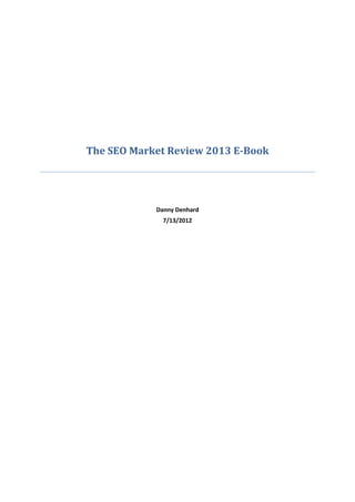 The SEO Market Review 2013 E-Book




            Danny Denhard
              7/13/2012
 