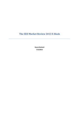 The SEO Market Review 2013 E-Book




            Danny Denhard
              7/13/2012
 