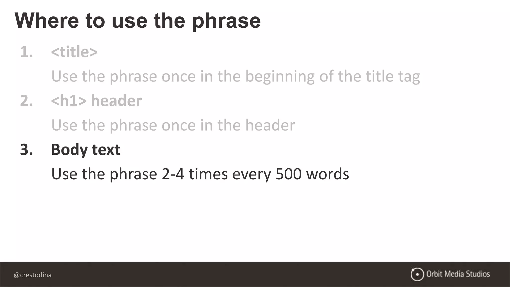 @crestodina
1. <title>
Use the phrase once in the beginning of the title tag
2. <h1> header
Use the phrase once in the header
3. Body text
Use the phrase 2-4 times every 500 words
Where to use the phrase
 