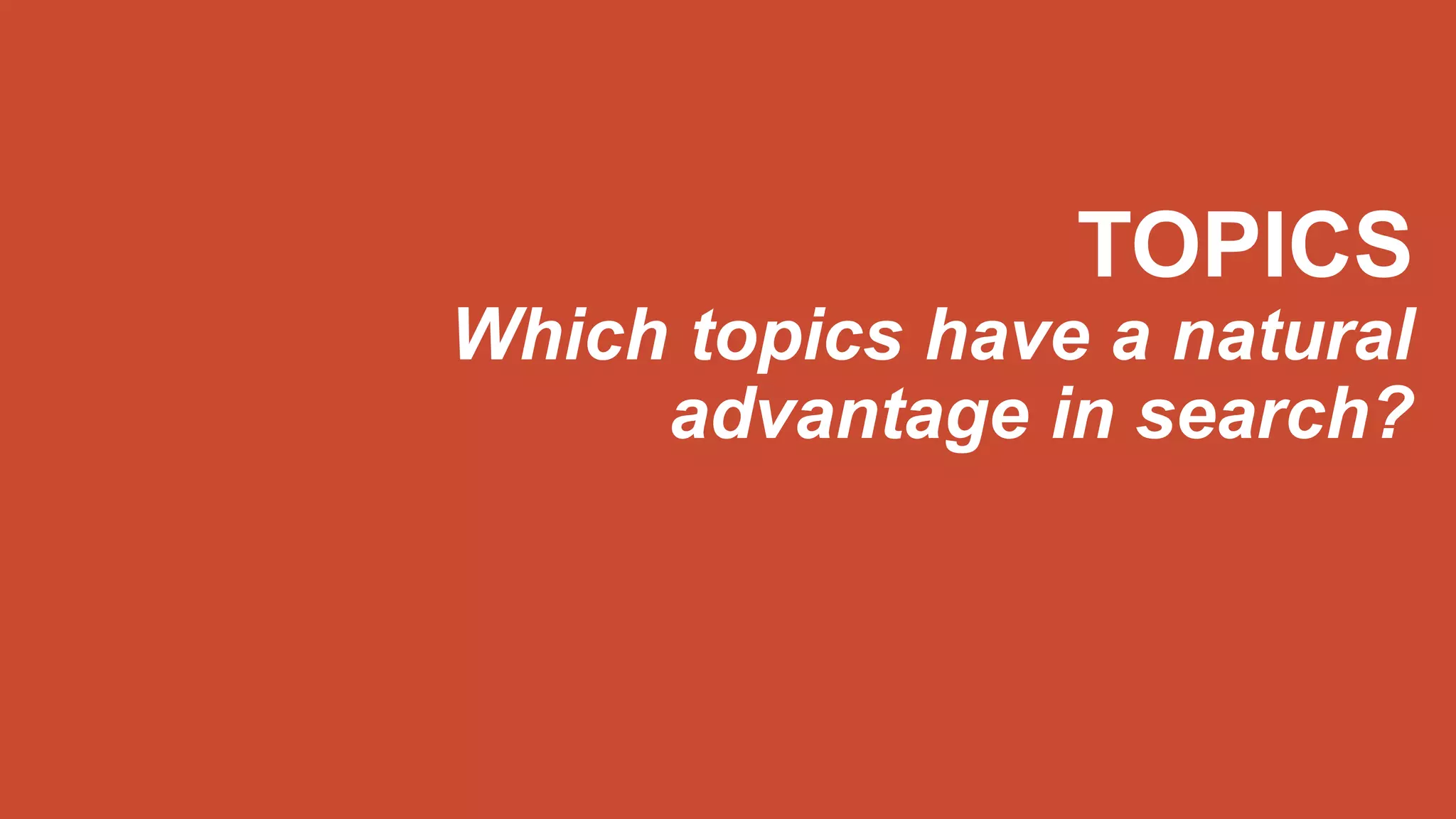 TOPICS
Which topics have a natural
advantage in search?
 