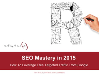 © 2015 REGALIX | WWW.REGALIX.COM | CONFIDENTIAL
• Option 0.2
SEO Mastery in 2015
How To Leverage Free Targeted Traffic From Google
 