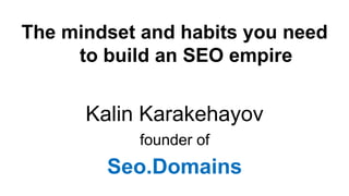 The mindset and habits you need
to build an SEO empire
Kalin Karakehayov
founder of
Seo.Domains
 