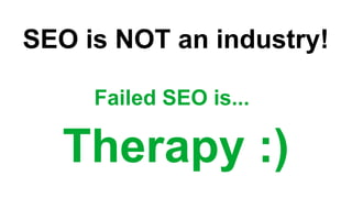 SEO is NOT an industry!
Failed SEO is...
Therapy :)
 