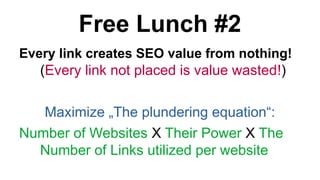 Free Lunch #2
Every link creates SEO value from nothing!
(Every link not placed is value wasted!)
Maximize ?The plundering equation:
Number of Websites X Their Power X The
Number of Links utilized per website
 