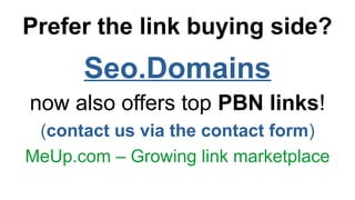 Prefer the link buying side?
Seo.Domains
now also offers top PBN links!
(contact us via the contact form)
MeUp.com C Growing link marketplace
 