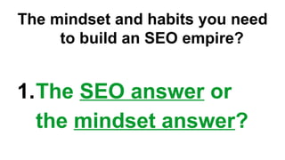 The mindset and habits you need
to build an SEO empire?
1.The SEO answer or
the mindset answer?
 