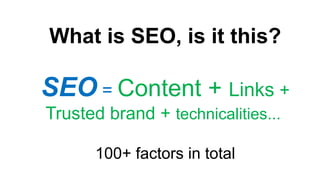 What is SEO, is it this?
SEO = Content + Links +
Trusted brand + technicalities...
100+ factors in total
 
