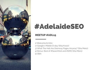 #AdelaideSEO
MEETUP #ADL15
1) Welcome & Intro
2) Google's Mobile D-day (Woj Kwasi)
3) What The Hell Are Doorway Pages Anyway? (Sha Menz)
4) Bonus: Best of #Searchfest and #SMX (Sha Menz)
5) Q&A
 