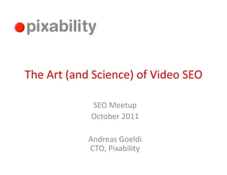 The	
  Art	
  (and	
  Science)	
  of	
  Video	
  SEO	
  

                    SEO	
  Meetup	
  
                    October	
  2011	
  

                   Andreas	
  Goeldi	
  
                   CTO,	
  Pixability	
  
 