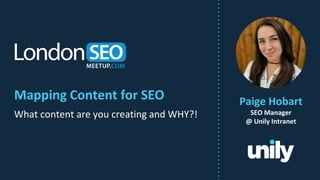 Mapping Content for SEO
What content are you creating and WHY?!
Paige Hobart
SEO Manager
@ Unily Intranet
 