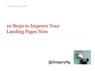 10 Steps to Improve Your  Landing Pages Now Tuesday, September 28, 2010 @GregoryNg 