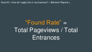 “Found Rate” =
Total Pageviews / Total
Entrances
Goal #2 > How do I apply this in my business? > Behavior Reports >
 