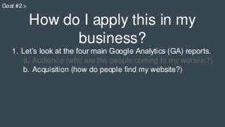 How do I apply this in my
business?
1. Let’s look at the four main Google Analytics (GA) reports.
a. Audience (who are the...