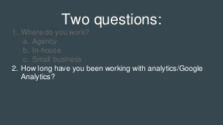 Two questions:
1. Where do you work?
a. Agency
b. In-house
c. Small business
2. How long have you been working with analyt...