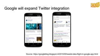 Google will expand Twitter integration
Source: https://googleblog.blogspot.nl/2015/05/tweets-take-flight-in-google-app.html
 