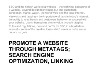 PROMOTE A WEBSITE THROUGH METATAGS; SEARCH ENGINE OPTIMIZATION, LINKING ,[object Object],[object Object],[object Object]