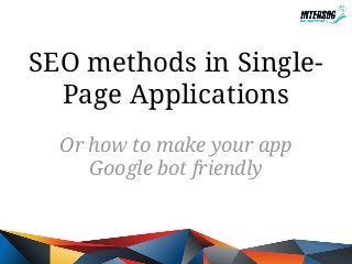 SEO methods in SinglePage Applications
Or how to make your app
Google bot friendly

 